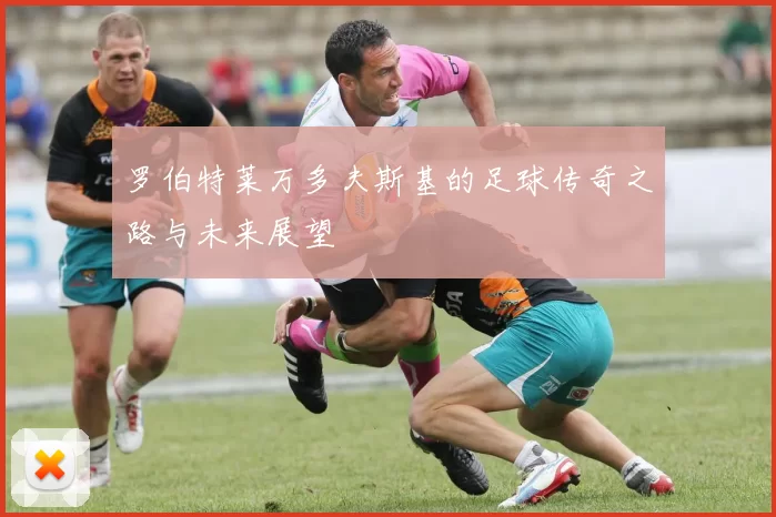 罗伯特莱万多夫斯基的足球传奇之路与未来展望
