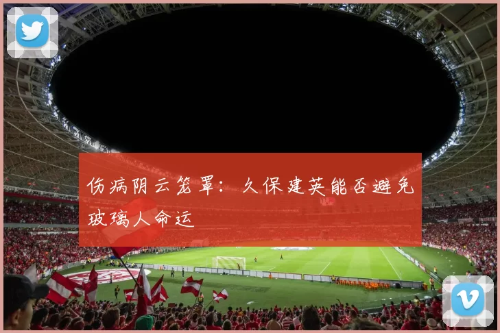 伤病阴云笼罩：久保建英能否避免玻璃人命运