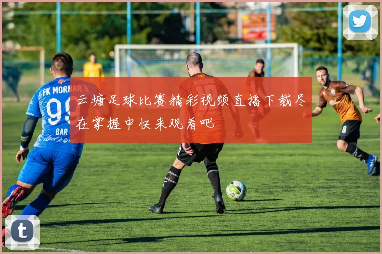 云塘足球比赛精彩视频直播下载尽在掌握中快来观看吧