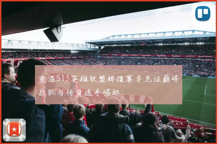 重温S15英雄联盟辉煌赛季见证巅峰战队与传奇选手崛起