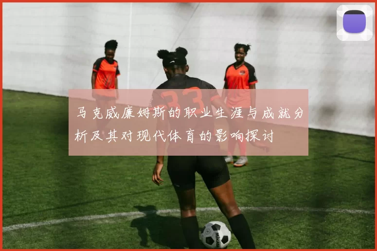 马克威廉姆斯的职业生涯与成就分析及其对现代体育的影响探讨