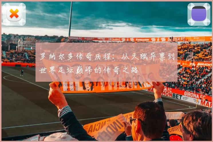 罗纳尔多传奇历程：从天赋异禀到世界足坛巅峰的传奇之路