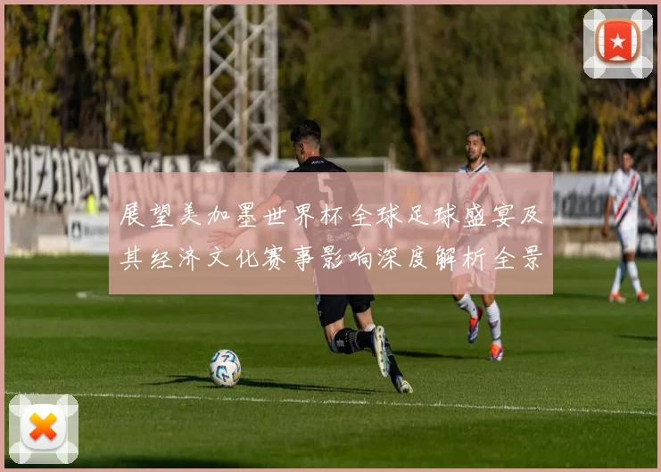 展望美加墨世界杯全球足球盛宴及其经济文化赛事影响深度解析全景