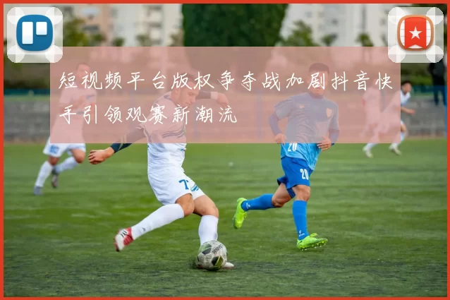 短视频平台版权争夺战加剧抖音快手引领观赛新潮流