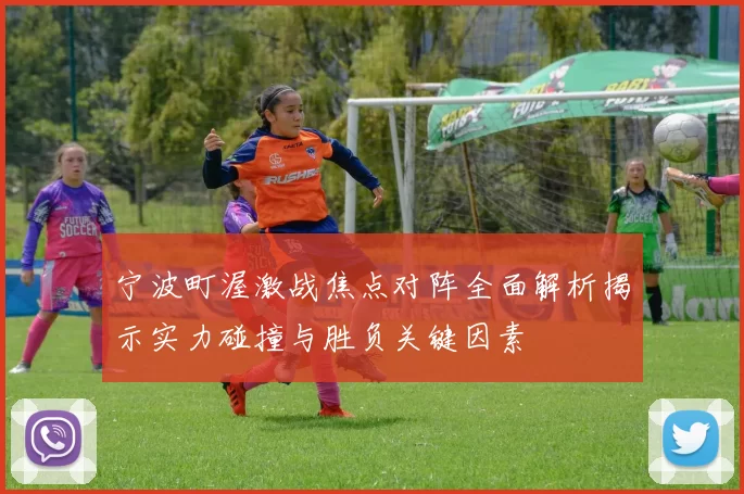 宁波町渥激战焦点对阵全面解析揭示实力碰撞与胜负关键因素