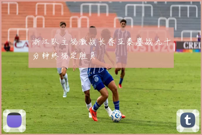 浙江队主场激战长春亚泰鏖战九十分钟终场定胜负