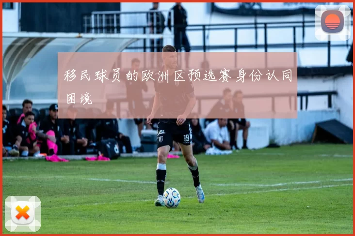 移民球员的欧洲区预选赛身份认同困境