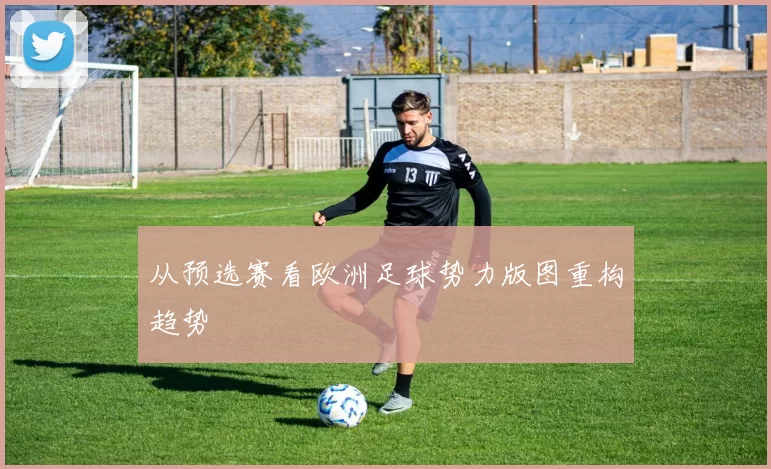 从预选赛看欧洲足球势力版图重构趋势