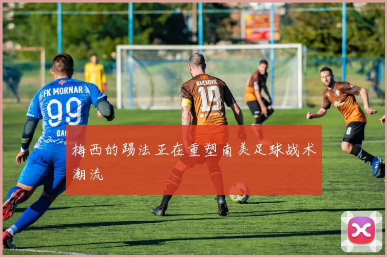 梅西的踢法正在重塑南美足球战术潮流