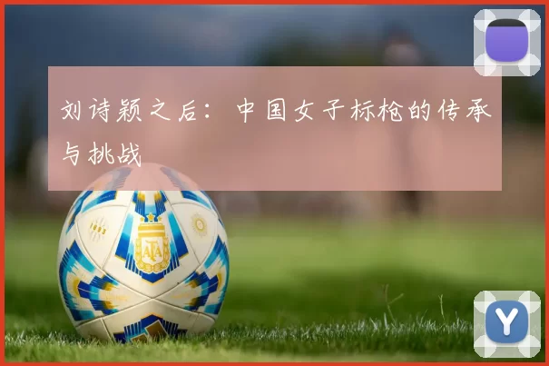 刘诗颖之后：中国女子标枪的传承与挑战