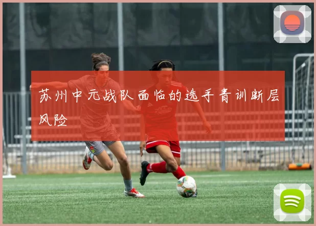 苏州中元战队面临的选手青训断层风险