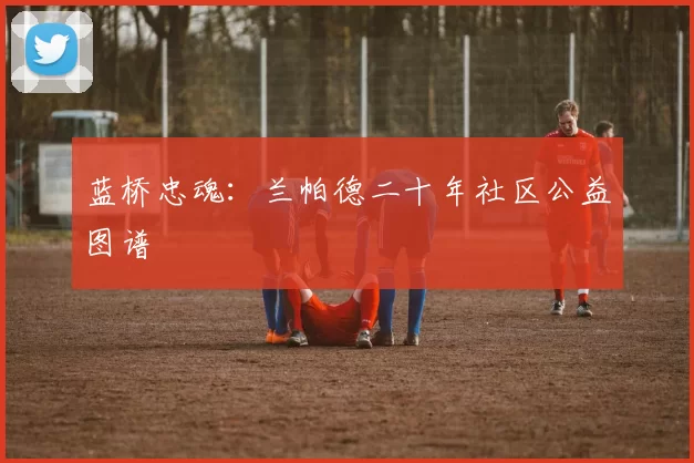 蓝桥忠魂：兰帕德二十年社区公益图谱