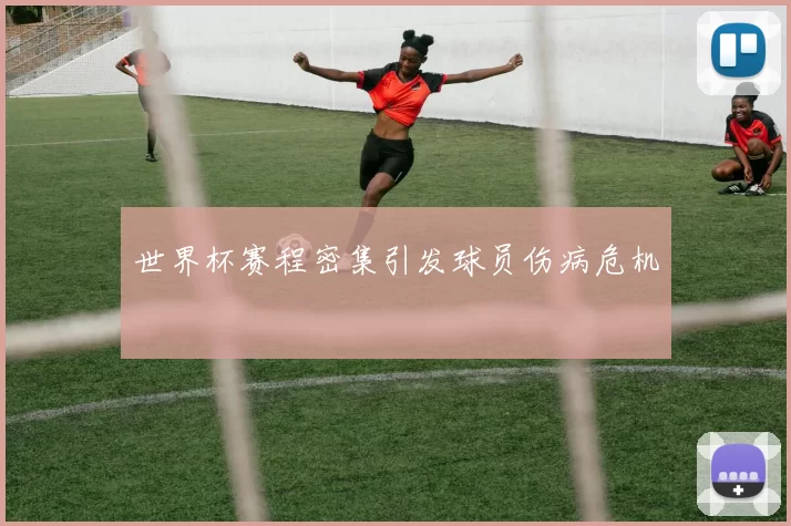 世界杯赛程密集引发球员伤病危机