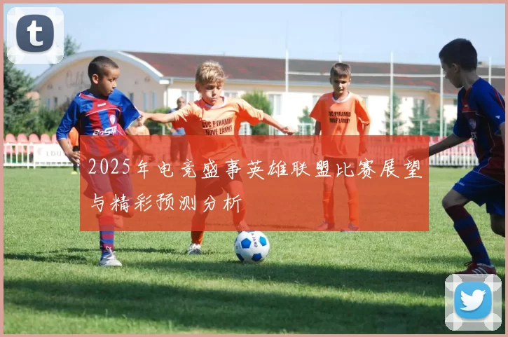 2025年电竞盛事英雄联盟比赛展望与精彩预测分析