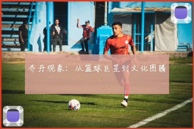 乔丹现象：从篮球巨星到文化图腾