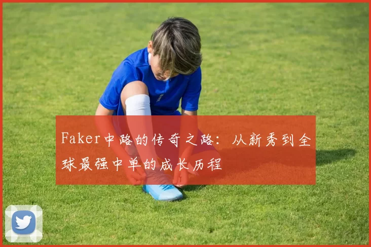 Faker中路的传奇之路：从新秀到全球最强中单的成长历程