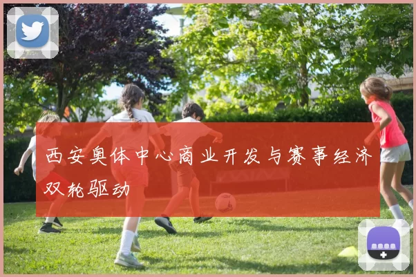 西安奥体中心商业开发与赛事经济双轮驱动