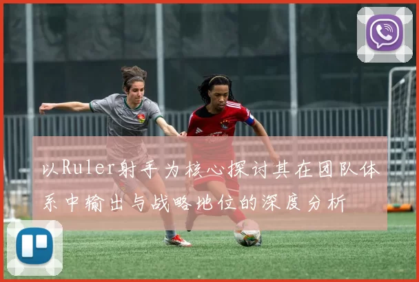 以Ruler射手为核心探讨其在团队体系中输出与战略地位的深度分析