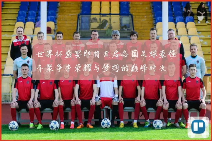 世界杯盛宴即将开启各国足球豪强齐聚争夺荣耀与梦想的巅峰对决