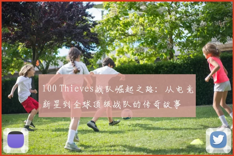 100 Thieves战队崛起之路：从电竞新星到全球顶级战队的传奇故事