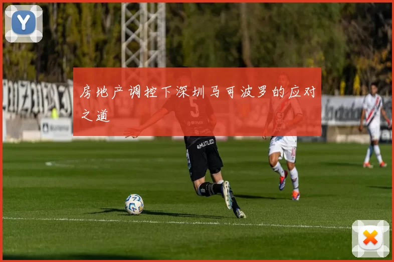 房地产调控下深圳马可波罗的应对之道