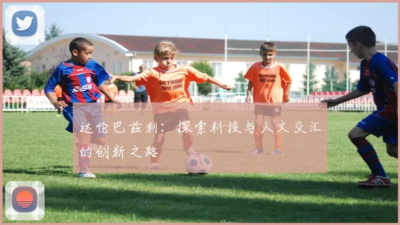 达伦巴兹利：探索科技与人文交汇的创新之路