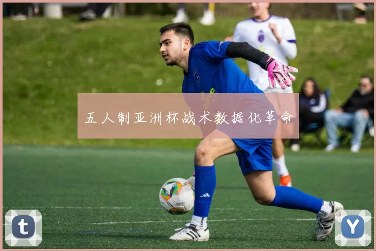 五人制亚洲杯战术数据化革命