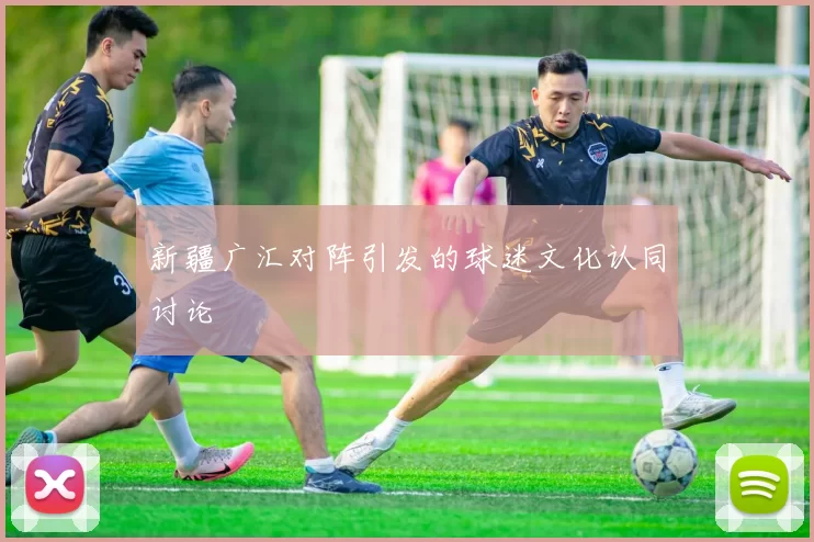 新疆广汇对阵引发的球迷文化认同讨论