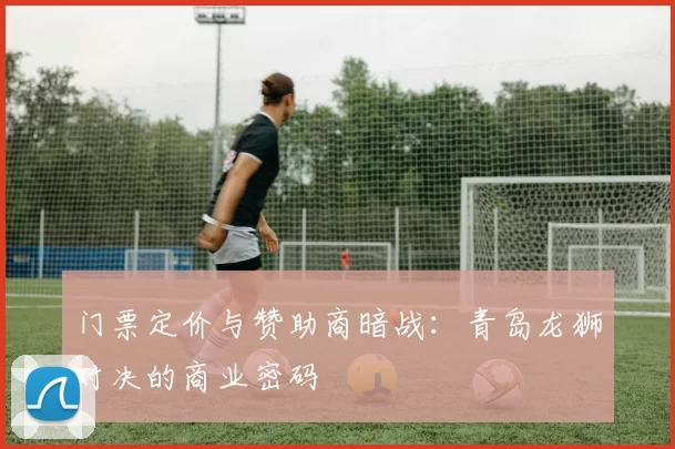门票定价与赞助商暗战：青岛龙狮对决的商业密码