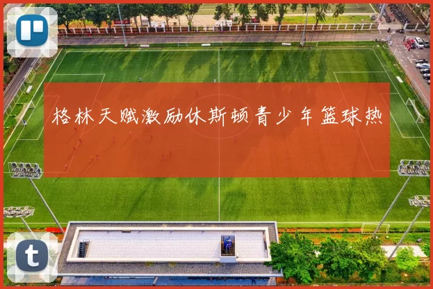 格林天赋激励休斯顿青少年篮球热