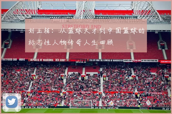 刘玉栋：从篮球天才到中国篮球的标志性人物传奇人生回顾