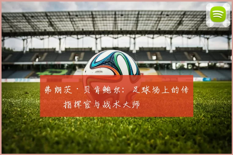 弗朗茨·贝肯鲍尔：足球场上的传奇指挥官与战术大师