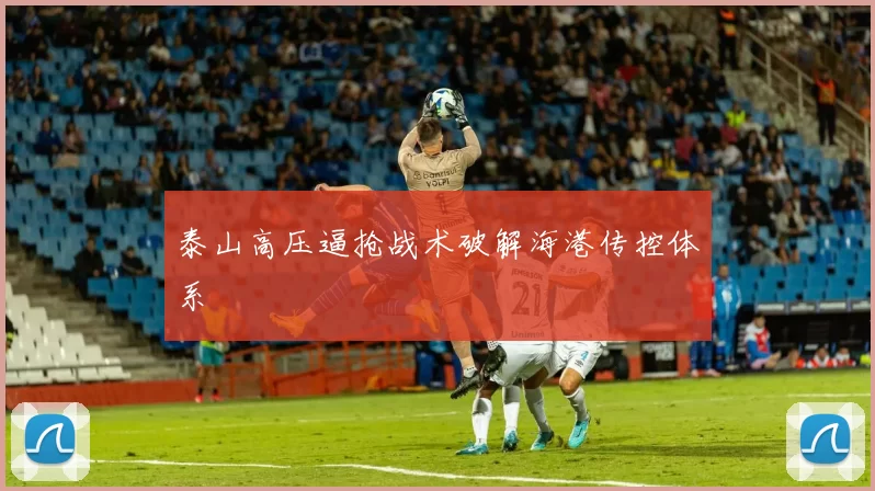 泰山高压逼抢战术破解海港传控体系