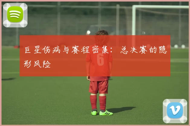 巨星伤病与赛程密集：总决赛的隐形风险